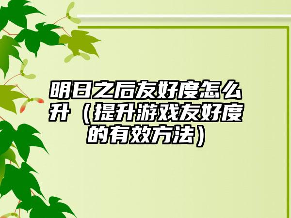 明日之后友好度怎么升（提升游戏友好度的有效方法）