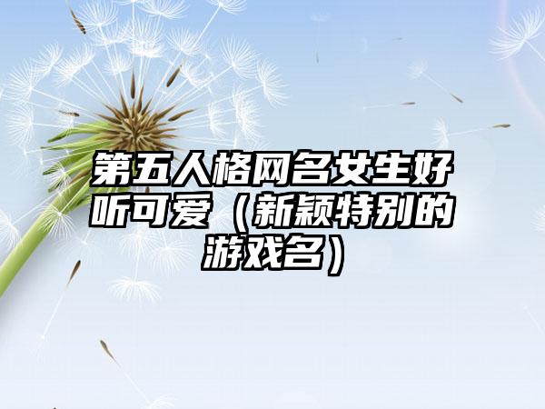 第五人格网名女生好听可爱（新颖特别的游戏名）