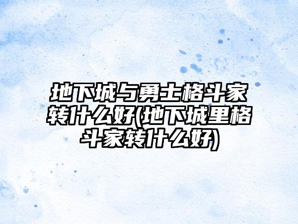 地下城与勇士格斗家转什么好(地下城里格斗家转什么好)