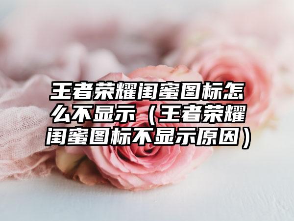 王者荣耀闺蜜图标怎么不显示（王者荣耀闺蜜图标不显示原因）