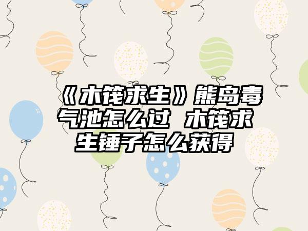 《木筏求生》熊岛毒气池怎么过 木筏求生锤子怎么获得