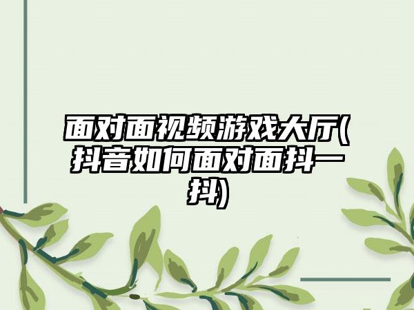 面对面视频游戏大厅(抖音如何面对面抖一抖)