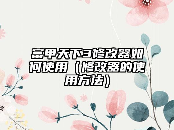 富甲天下3修改器如何使用（修改器的使用方法）