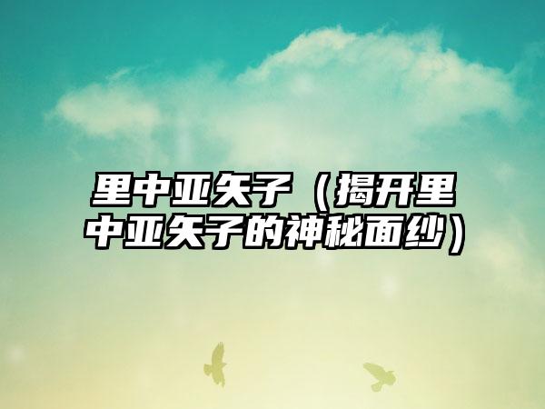 里中亚矢子（揭开里中亚矢子的神秘面纱）