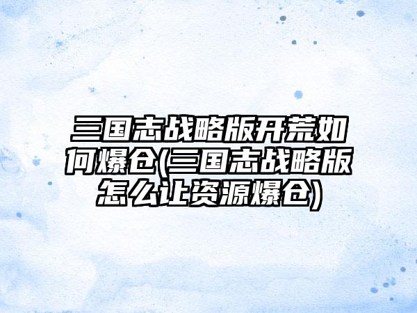 三国志战略版开荒如何爆仓(三国志战略版怎么让资源爆仓)