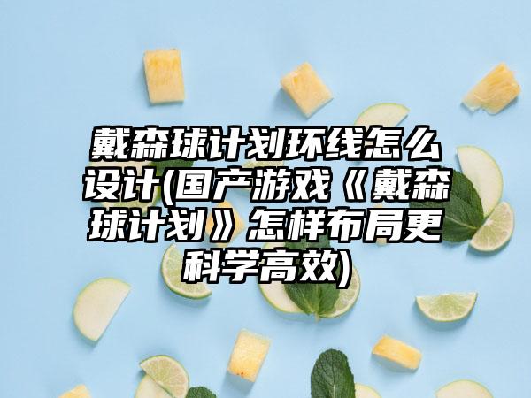 戴森球计划环线怎么设计(国产游戏《戴森球计划》怎样布局更科学高效)