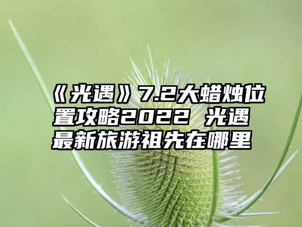 《光遇》7.2大蜡烛位置攻略2022 光遇最新旅游祖先在哪里