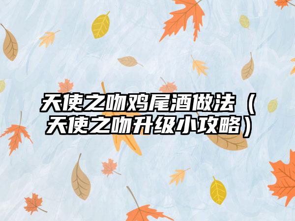 天使之吻鸡尾酒做法（天使之吻升级小攻略）