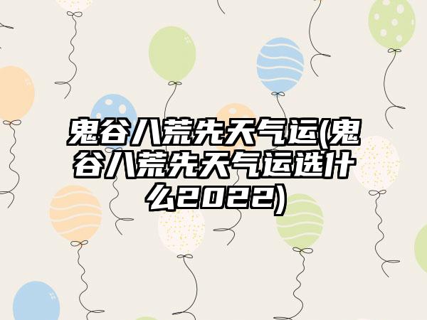 鬼谷八荒先天气运(鬼谷八荒先天气运选什么2022)