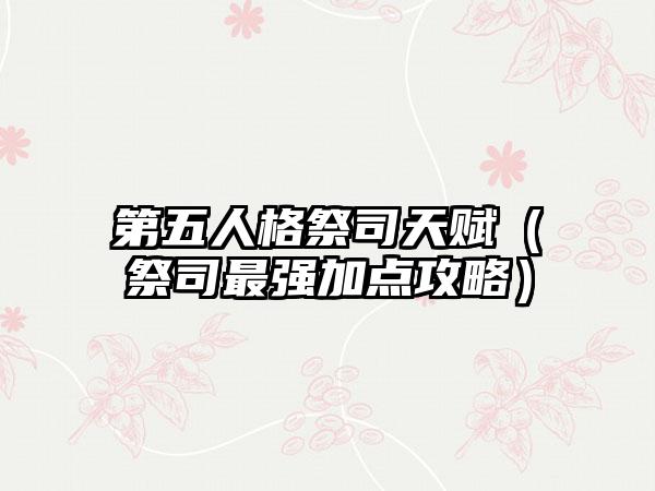 第五人格祭司天赋（祭司最强加点攻略）