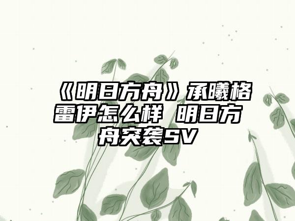 《明日方舟》承曦格雷伊怎么样 明日方舟突袭SV