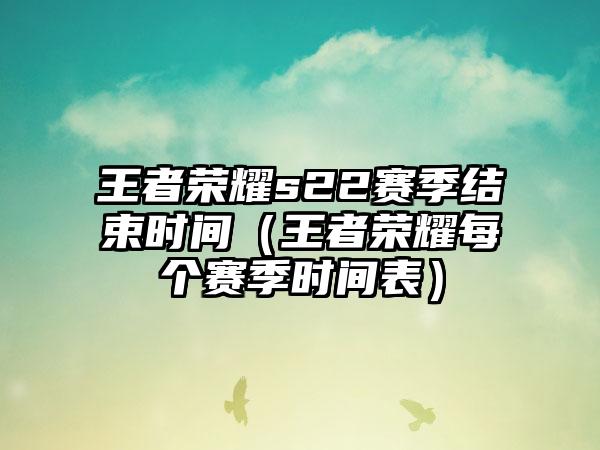 王者荣耀s22赛季结束时间（王者荣耀每个赛季时间表）