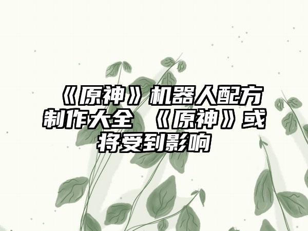 《原神》机器人配方制作大全 《原神》或将受到影响