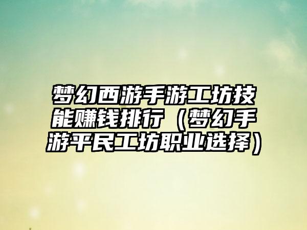 梦幻西游手游工坊技能赚钱排行（梦幻手游平民工坊职业选择）
