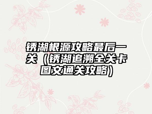 锈湖根源攻略最后一关（锈湖追溯全关卡图文通关攻略）