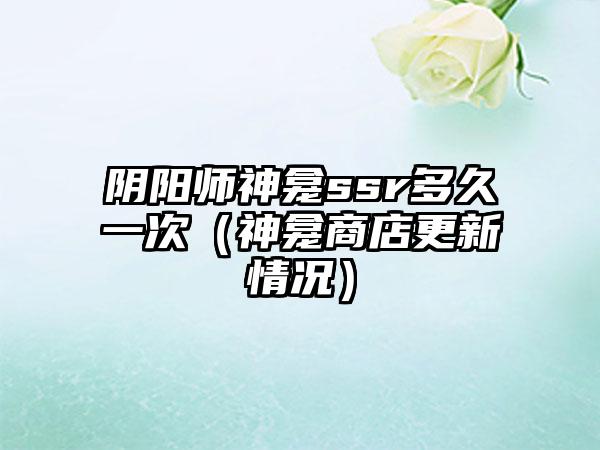 阴阳师神龛ssr多久一次（神龛商店更新情况）
