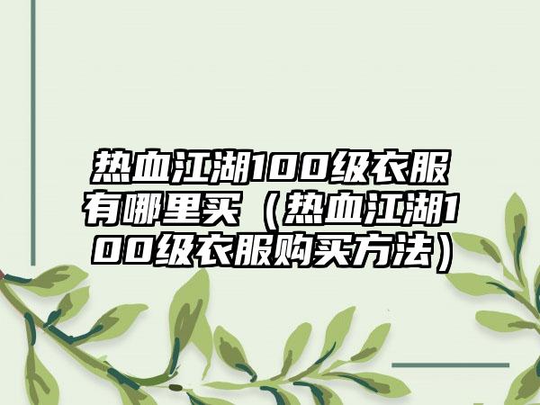 热血江湖100级衣服有哪里买（热血江湖100级衣服购买方法）