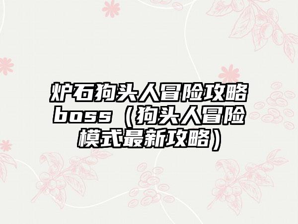 炉石狗头人冒险攻略boss（狗头人冒险模式最新攻略）