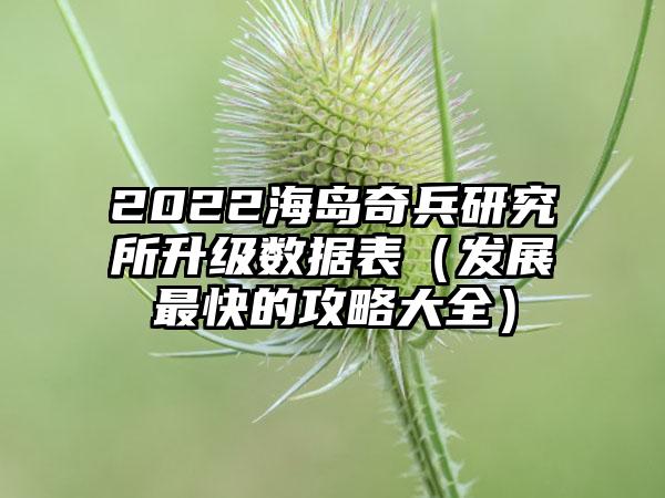 2022海岛奇兵研究所升级数据表（发展最快的攻略大全）