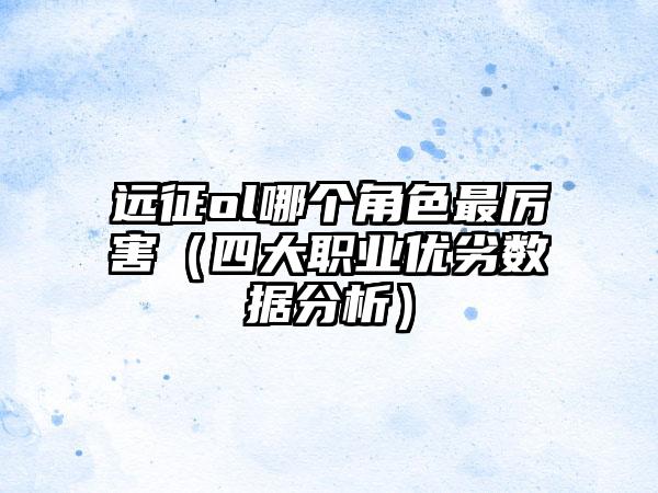 远征ol哪个角色最厉害（四大职业优劣数据分析）