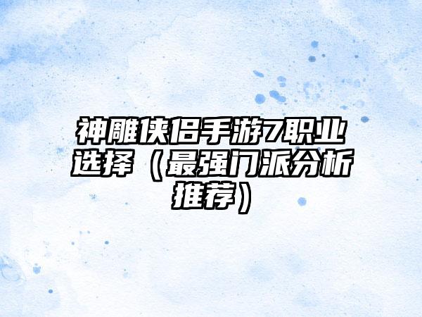 神雕侠侣手游7职业选择（最强门派分析推荐）