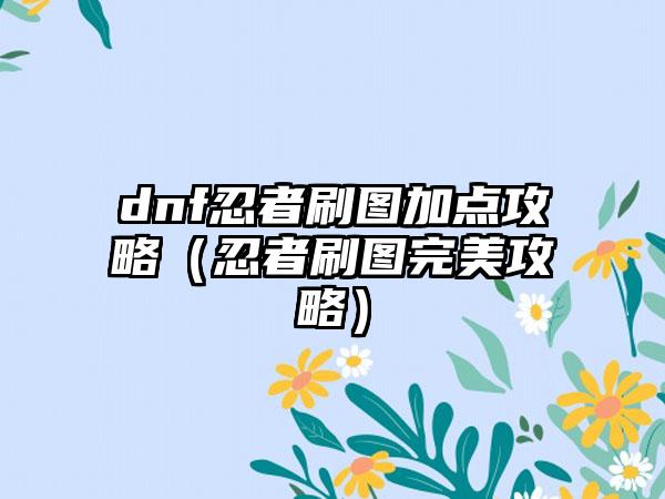 dnf忍者刷图加点攻略（忍者刷图完美攻略）