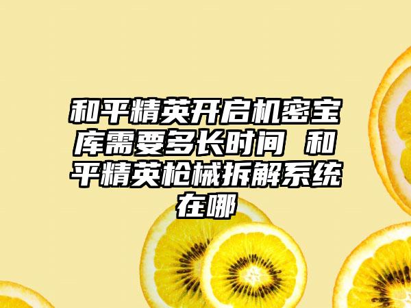 和平精英开启机密宝库需要多长时间 和平精英枪械拆解系统在哪