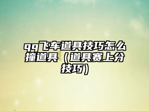 qq飞车道具技巧怎么撞道具（道具赛上分技巧）