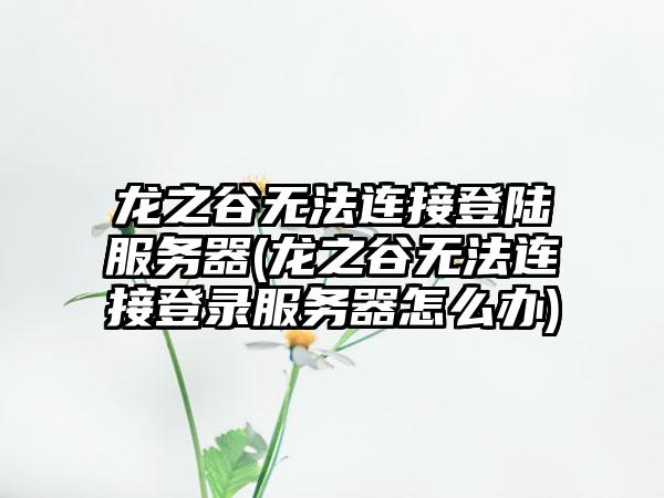 龙之谷无法连接登陆服务器(龙之谷无法连接登录服务器怎么办)