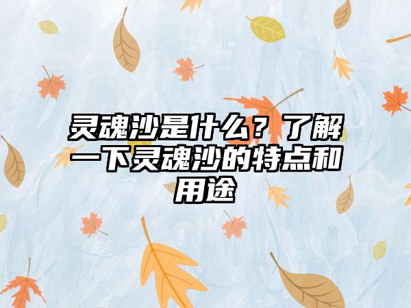 灵魂沙是什么？了解一下灵魂沙的特点和用途