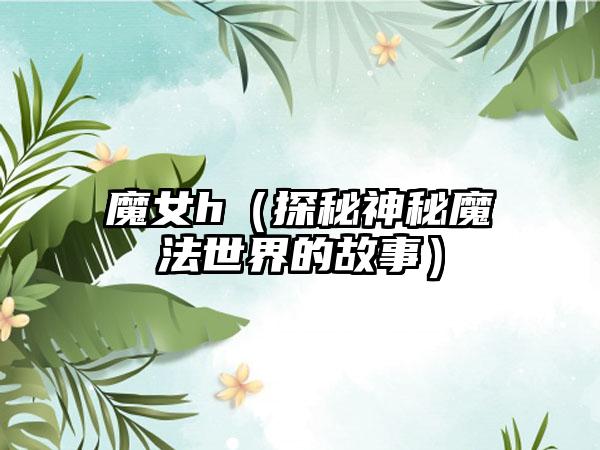 魔女h（探秘神秘魔法世界的故事）