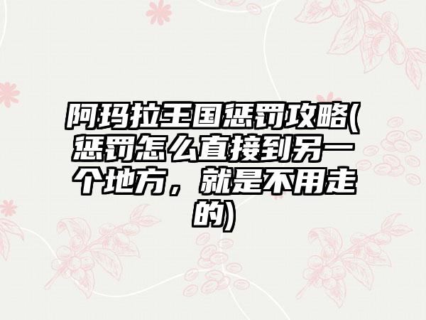 阿玛拉王国惩罚攻略(惩罚怎么直接到另一个地方，就是不用走的)