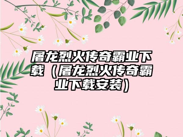 屠龙烈火传奇霸业（屠龙烈火传奇霸业安装）
