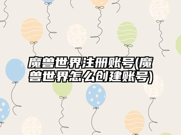 魔兽世界注册账号(魔兽世界怎么创建账号)