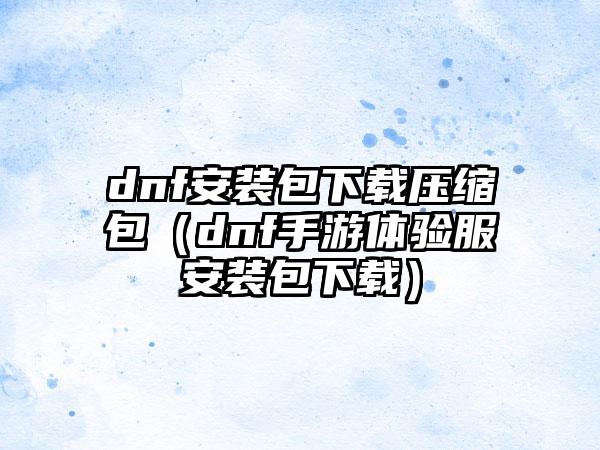 dnf安装包下载压缩包（dnf手游体验服安装包下载）