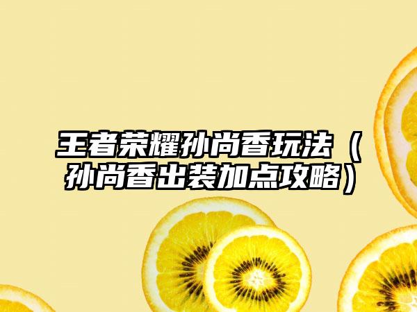 王者荣耀孙尚香玩法（孙尚香出装加点攻略）