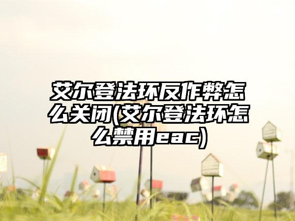 艾尔登法环反作弊怎么关闭(艾尔登法环怎么禁用eac)