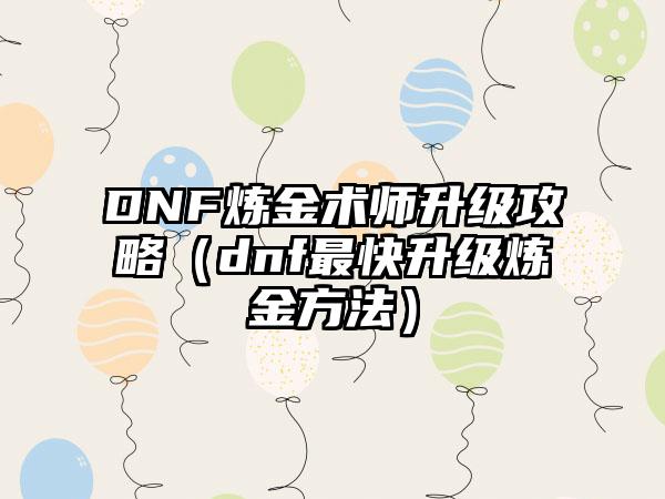 DNF炼金术师升级攻略（dnf最快升级炼金方法）