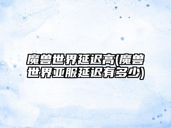 魔兽世界延迟高(魔兽世界亚服延迟有多少)