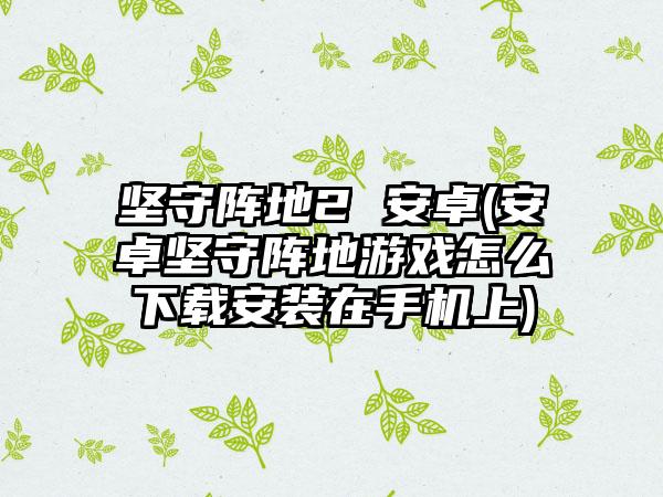 坚守阵地2 安卓(安卓坚守阵地游戏怎么安装在手机上)