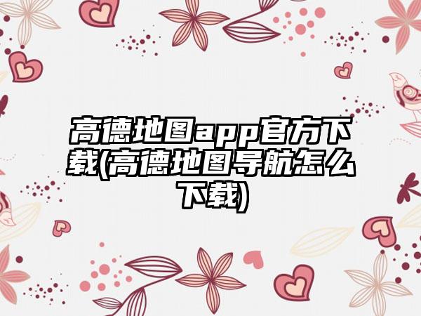 高德地图app官方下载(高德地图导航怎么下载)