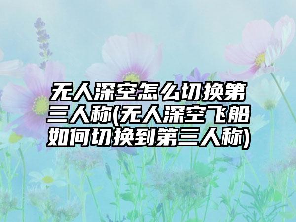 无人深空怎么切换第三人称(无人深空飞船如何切换到第三人称)