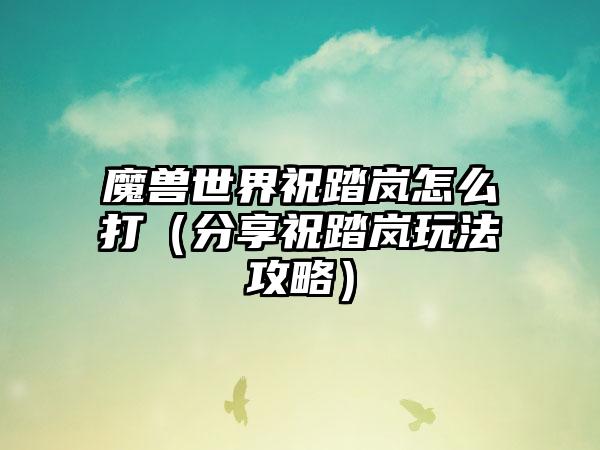 魔兽世界祝踏岚怎么打（分享祝踏岚玩法攻略）