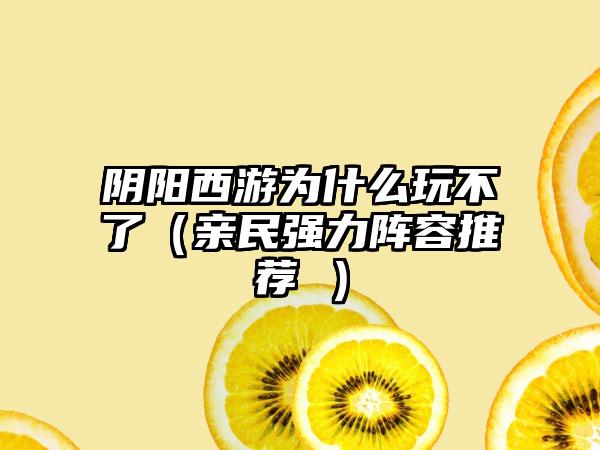 阴阳西游为什么玩不了（亲民强力阵容推荐 ）