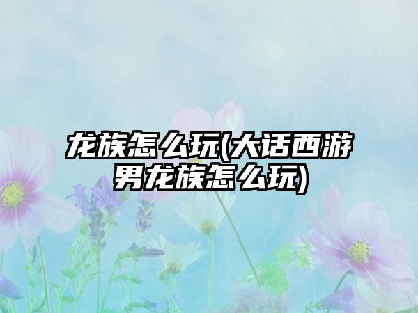 龙族怎么玩(大话西游男龙族怎么玩)