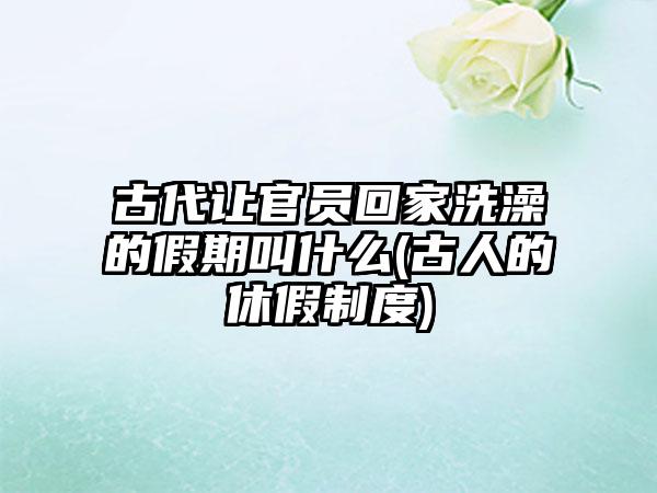 古代让官员回家洗澡的假期叫什么(古人的休假制度)
