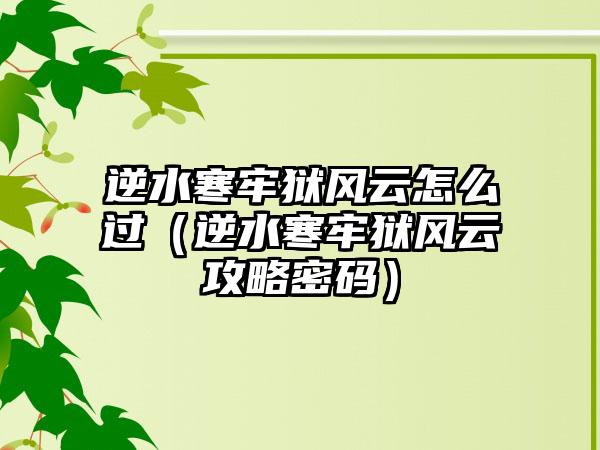 逆水寒牢狱风云怎么过（逆水寒牢狱风云攻略密码）