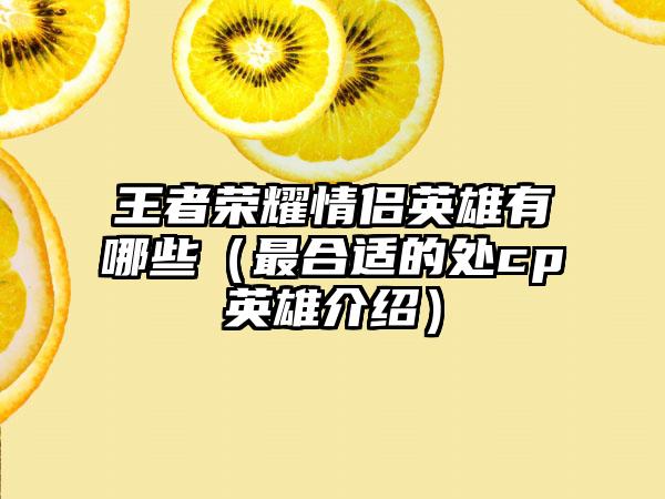 王者荣耀情侣英雄有哪些（最合适的处cp英雄介绍）