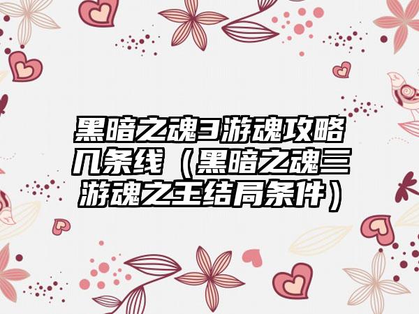 黑暗之魂3游魂攻略几条线（黑暗之魂三游魂之王结局条件）