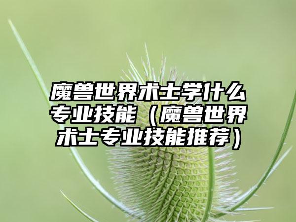 魔兽世界术士学什么专业技能（魔兽世界术士专业技能推荐）